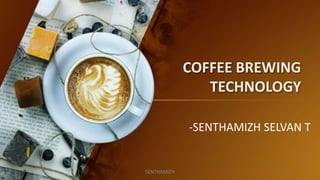 COFFEE BREWING
TECHNOLOGY
-SENTHAMIZH SELVAN T
SENTHAMIZH
 