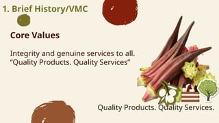 1. Brief History/VMC
Core Values
Integrity and genuine services to all.
Quality Products. Quality Services
Quality Products. Quality Services.
 