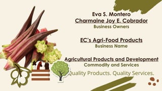 Eva S. Montero
Charmaine Joy E. Cobrador
Business Owners
ECs Agri-Food Products
Business Name
Agricultural Products and Development
Commodity and Services
Quality Products. Quality Services.
 