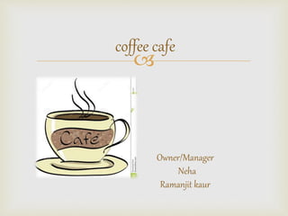 
coffee cafe
Owner/Manager
Neha
Ramanjit kaur
 