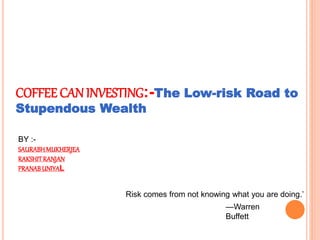 Risk comes from not knowing what you are doing.’
—Warren
Buffett
COFFEE CAN INVESTING:-The Low-risk Road to
Stupendous Wealth
BY :-
SAURABHMUKHERJEA
RAKSHITRANJAN
PRANABUNIYAL
 