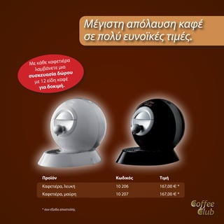 Μέγιστη απόλαυση καφέ
                             σε πολύ ευνοϊκές τιμές.
              τιέρα
Με κάθε καφε
  λαμβάνετε μια
               ώρου
συσκευασία δ
                 έ
  με 12 είδη καφ
    για δοκιμή.




     Προϊόν                        Κωδικός   Τιμή
     Καφετιέρα, λευκή              10 206    167,00 E *
     Καφετιέρα, μαύρη              10 207    167,00 E *


     * συν έξοδα αποστολής
 