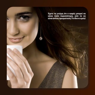 Έχετε τη γνώμη ότι ο καφές μπορεί να
κάνει πολύ περισσότερα, από το να
είναι απλώς αρωματικός; Το ίδιο κι εμείς!
 