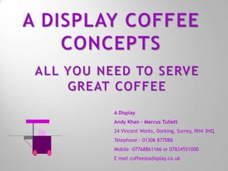 A Display Coffee Concepts All you need to serve great coffee A Display Andy Khan – Marcus Tullett 24 Vincent Works, Dorking, Surrey, RH4 3HQ  Telephone - 01306 877086 Mobile -07768861166 or 07834551000  E mail coffee@adisplay.co.uk 