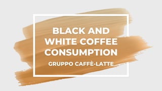 BLACK AND
WHITE COFFEE
CONSUMPTION
GRUPPO CAFFÈ-LATTE
 