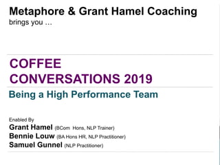 COFFEE
CONVERSATIONS 2019
Metaphore & Grant Hamel Coaching
brings you …
Being a High Performance Team
Enabled By
Grant Hamel (BCom Hons, NLP Trainer)
Bennie Louw (BA Hons HR, NLP Practitioner)
Samuel Gunnel (NLP Practitioner)
 