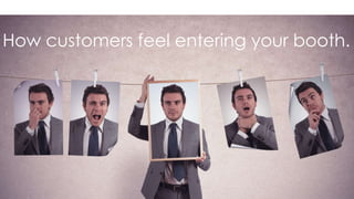 How customers feel entering your booth. 
 