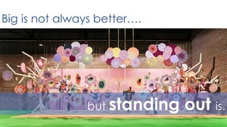 Big is not always better…. 
but standing out is. 
 