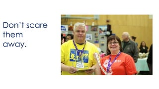 Don’t scare 
them 
away. 
 