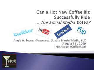 Can a Hot New Coffee Biz Successfully Ride …the Social Media WAVE? Angie A. Swartz @aaswartz, Square Martini Media, LLC August 15 , 2009 Hashcode #CoffeeRox! 
