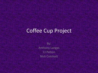 Coffee Cup Project
By:
Anthony Langas
CJ Patton
Nick Cotshott
 