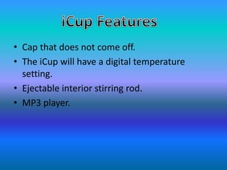 • Cap that does not come off.
• The iCup will have a digital temperature
setting.
• Ejectable interior stirring rod.
• MP3 player.
 