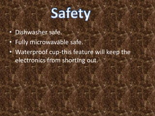 • Dishwasher safe.
• Fully microwavable safe.
• Waterproof cup-this feature will keep the
electronics from shorting out.
 