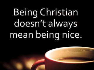 Being Christian 
doesn’t always 
mean being nice. 
 