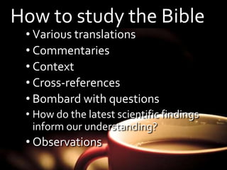 How to study the Bible 
• Various translations 
• Commentaries 
• Context 
• Cross-references 
• Bombard with questions 
• How do the latest scientific findings 
inform our understanding? 
• Observations 
 