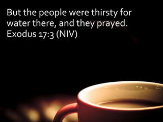 But the people were thirsty for 
water there, and they prayed. 
Exodus 17:3 (NIV) 
 