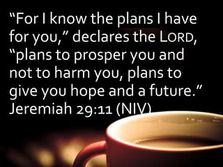 “For I know the plans I have 
for you,” declares the LORD, 
“plans to prosper you and 
not to harm you, plans to 
give you hope and a future.” 
Jeremiah 29:11 (NIV) 
 
