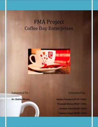 FMA Project
Coffee Day Enterprises
Submitted To : Submitted By:
Dr. Shikha Bhatia Anisha Chauhan (PGSF 1404)
Prasanjit Barua (PGSF 1436)
Sarthak Omer(PGSF 1443)
Supriya Singh (PGSF 1456)
 