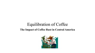 Equilibration of Coffee 
The Impact of Coffee Rust in Central America 
 