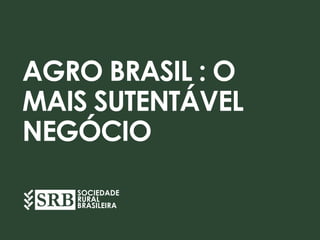 AGRO BRASIL : O
MAIS SUTENTÁVEL
NEGÓCIO
SOCIEDADE
RURAL
BRASILEIRA
 