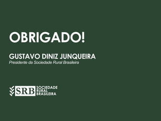 OBRIGADO!
GUSTAVO DINIZ JUNQUEIRA
Presidente da Sociedade Rural Brasileira
SOCIEDADE
RURAL
BRASILEIRA
 