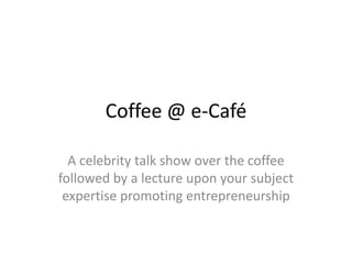 Coffee @ e-Café
A celebrity talk show over the coffee
followed by a lecture upon your subject
expertise promoting entrepreneurship

 