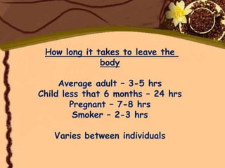 How long it takes to leave the
              body

     Average adult – 3-5 hrs
Child less that 6 months – 24 hrs
        Pregnant – 7-8 hrs
         Smoker – 2-3 hrs

   Varies between individuals
 