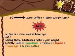 SO            More Coffee = More Weight Loss?


                        NO!

coffee is a zero-calorie beverage
But !!
Adding these substences make u gain weight
defintly: Milk<< Sweetener<< vanilla << sugure <
<flavorings<< Skinny Lattes.
 