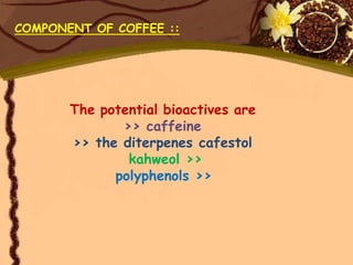 COMPONENT OF COFFEE ::




       The potential bioactives are
              >> caffeine
       >> the diterpenes cafestol
               kahweol >>
             polyphenols >>
 