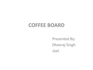 COFFEE BOARD

       Presented By:
       Dheeraj Singh
       Joel
 