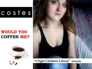 WOULD YOU  COFFEE  ME? “ I Fight Children Labour”  Amanda 