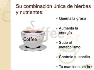 Su combinación única de hierbas
y nutrientes:
                   Quema la grasa

                   Aumenta la
                    energía

                   Sube el
                    metabolismo

                   Controla tu apetito

                   Te mantiene alerta
 