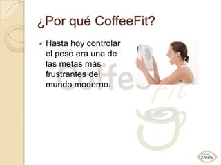 ¿Por qué CoffeeFit?
   Hasta hoy controlar
    el peso era una de
    las metas más
    frustrantes del
    mundo moderno.
 