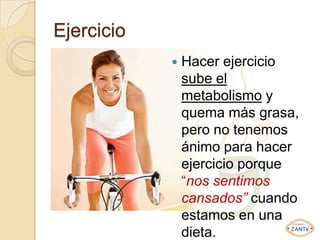 Ejercicio
               Hacer ejercicio
                sube el
                metabolismo y
                quema más grasa,
                pero no tenemos
                ánimo para hacer
                ejercicio porque
                “nos sentimos
                cansados” cuando
                estamos en una
                dieta.
 
