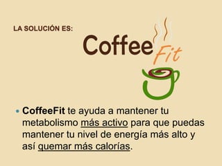 LA SOLUCIÓN ES:




   CoffeeFit te ayuda a mantener tu
    metabolismo más activo para que puedas
    mantener tu nivel de energía más alto y
    así quemar más calorías.
 
