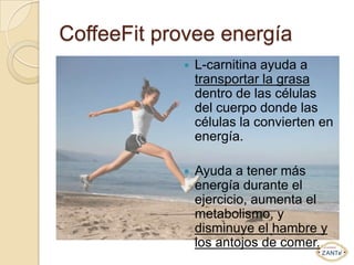 CoffeeFit provee energía
               L-carnitina ayuda a
                transportar la grasa
                dentro de las células
                del cuerpo donde las
                células la convierten en
                energía.

               Ayuda a tener más
                energía durante el
                ejercicio, aumenta el
                metabolismo, y
                disminuye el hambre y
                los antojos de comer.
 