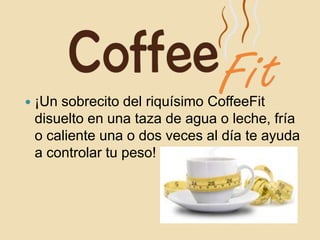    ¡Un sobrecito del riquísimo CoffeeFit
    disuelto en una taza de agua o leche, fría
    o caliente una o dos veces al día te ayuda
    a controlar tu peso!
 