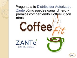 Pregunta a tu Distribuidor Autorizado
Zanté cómo puedes ganar dinero y
premios compartiendo CoffeeFit con
otros.
 