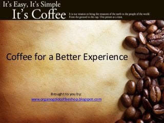 Coffee for a Better Experience
Brought to you by:
www.organogoldcoffeeshop.blogspot.com
 