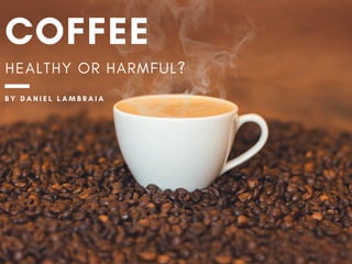 COFFEE
HEALTHY OR HARMFUL?
B Y   D A N I E L L A M B R A I A
 