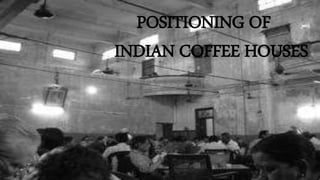 POSITIONING OF
INDIAN COFFEE HOUSES
 