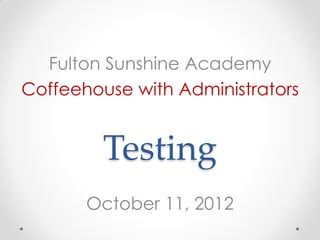Fulton Sunshine Academy
Coffeehouse with Administrators


         Testing
       October 11, 2012
 