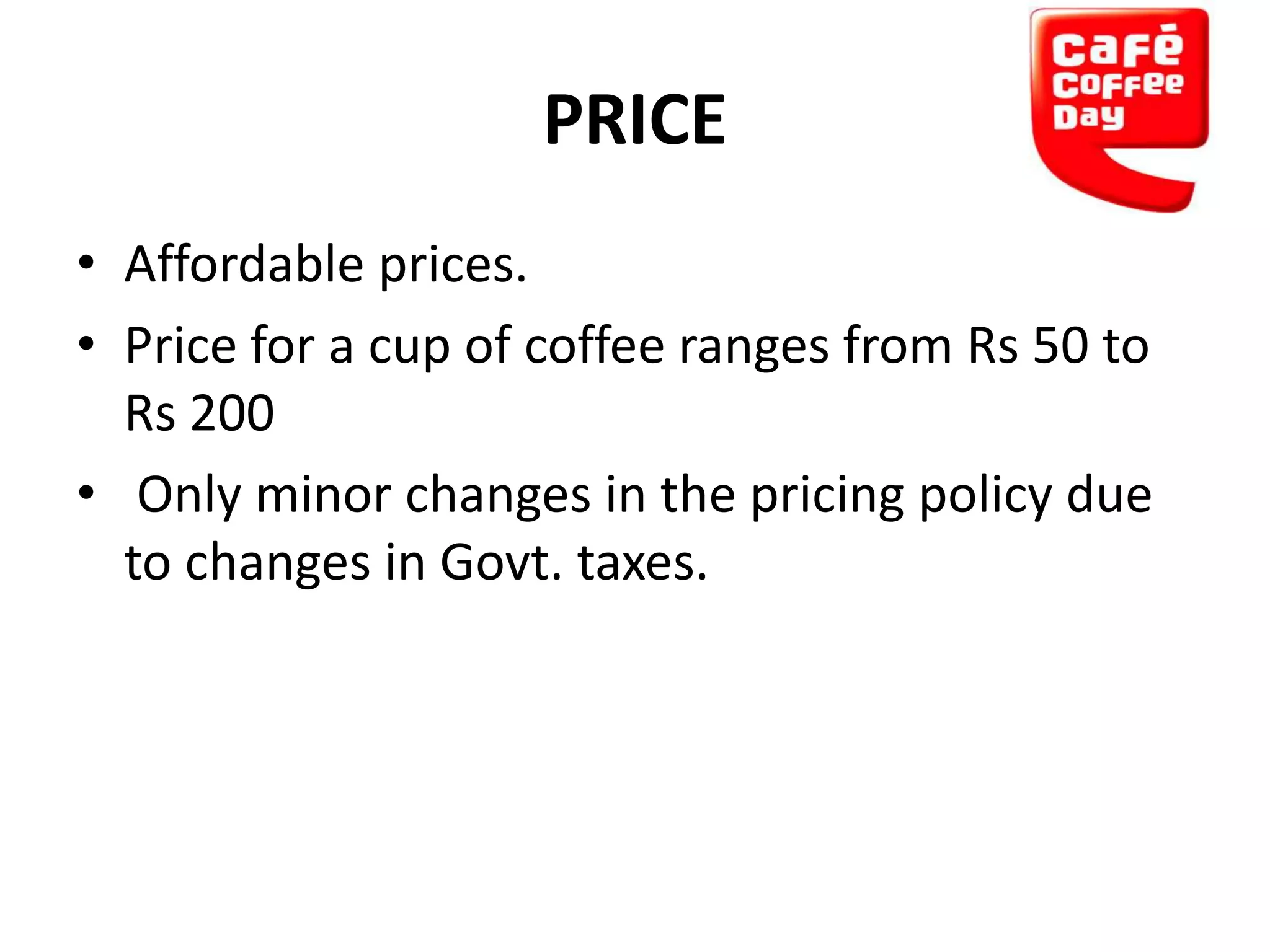 PRICE
• Affordable prices.
• Price for a cup of coffee ranges from Rs 50 to
Rs 200
• Only minor changes in the pricing policy due
to changes in Govt. taxes.

 