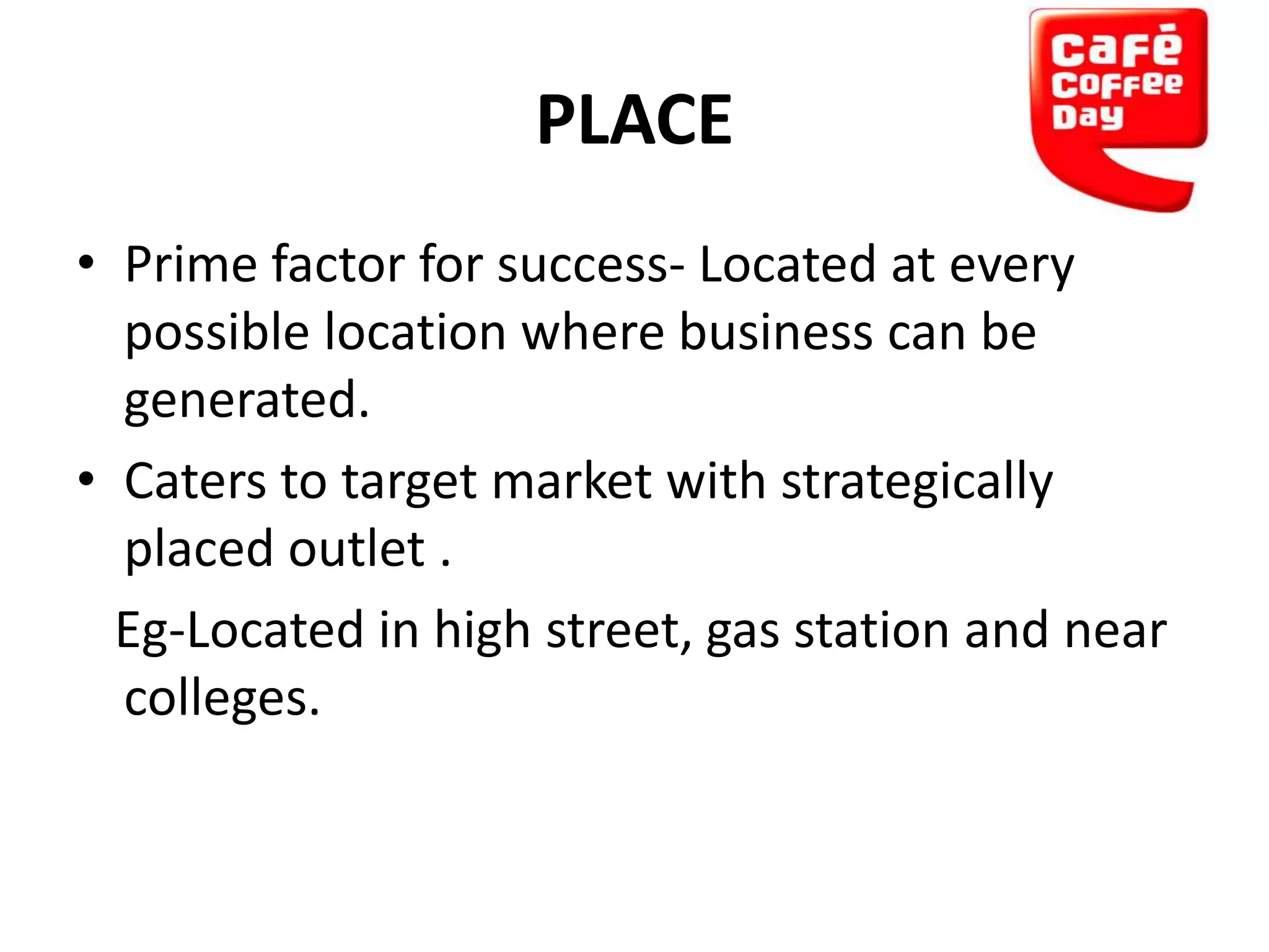 PLACE
• Prime factor for success- Located at every
possible location where business can be
generated.
• Caters to target market with strategically
placed outlet .
Eg-Located in high street, gas station and near
colleges.

 