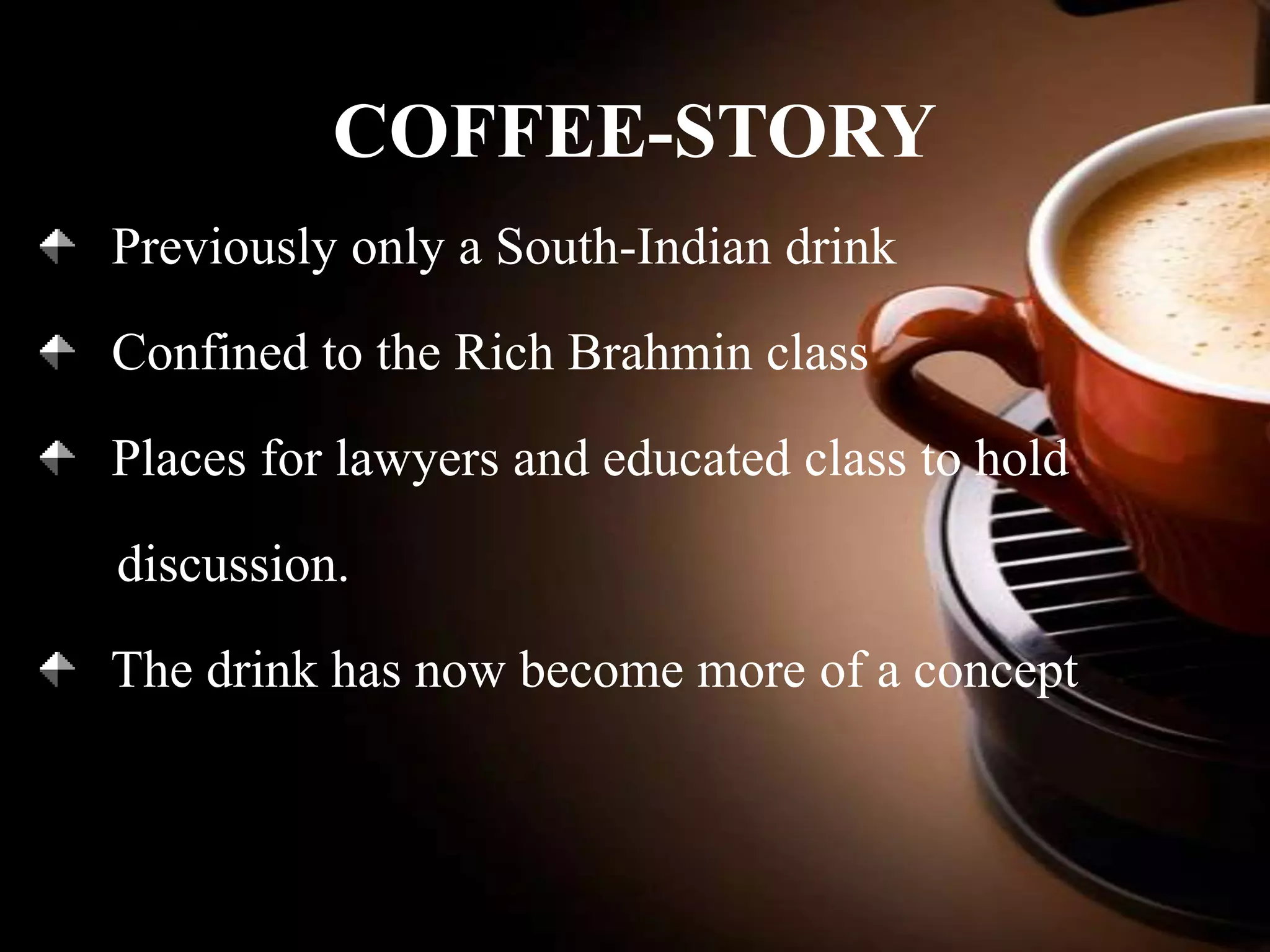 COFFEE-STORY
Previously only a South-Indian drink
Confined to the Rich Brahmin class
Places for lawyers and educated class to hold
discussion.
The drink has now become more of a concept

 