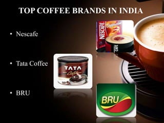 TOP COFFEE BRANDS IN INDIA
• Nescafe

• Tata Coffee

• BRU

 