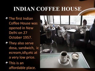 INDIAN COFFEE HOUSE
The first Indian
Coffee House was
opened in New
Delhi on 27
October 1957.
They also serve
dosa, sandwich, ic
ecream,idly,etc at
a very low price.
This is an
affordable place.

 