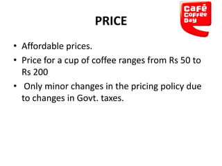 PRICE
• Affordable prices.
• Price for a cup of coffee ranges from Rs 50 to
Rs 200
• Only minor changes in the pricing policy due
to changes in Govt. taxes.

 