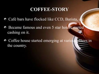 COFFEE-STORY
Café bars have flocked like CCD, Barista, etc
Became famous and even 5 star hotels started
cashing on it.

Coffee house started emerging at various places in
the country.

 