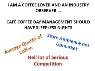 I AM A COFFEE LOVER AND AN INDUSTRY
OBSERVER….
CAFÉ COFFEE DAY MANAGEMENT SHOULD
HAVE SLEEPLESS NIGHTS

 
